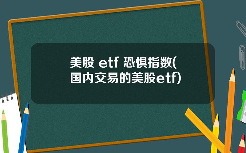 美股 etf 恐惧指数(国内交易的美股etf)